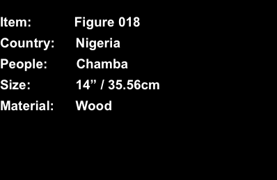  Item:	Figure 018 Country:	Nigeria People:	Chamba Size:	14” / 3